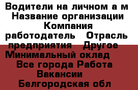 Водители на личном а/м › Название организации ­ Компания-работодатель › Отрасль предприятия ­ Другое › Минимальный оклад ­ 1 - Все города Работа » Вакансии   . Белгородская обл.